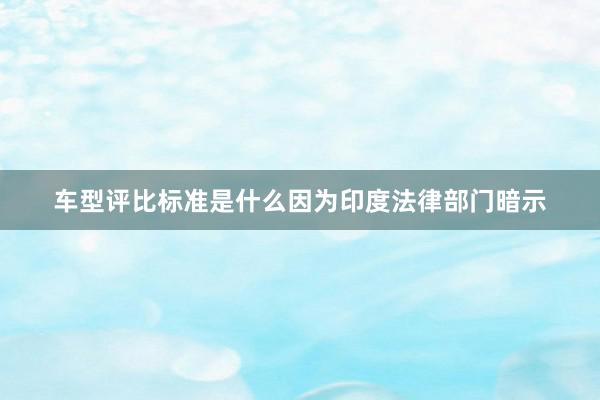 车型评比标准是什么因为印度法律部门暗示