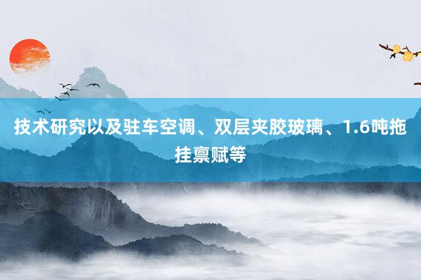 技术研究以及驻车空调、双层夹胶玻璃、1.6吨拖挂禀赋等