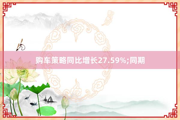 购车策略同比增长27.59%;同期