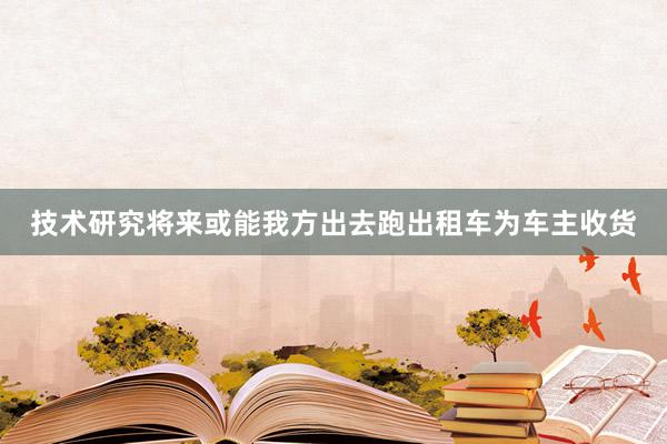 技术研究将来或能我方出去跑出租车为车主收货