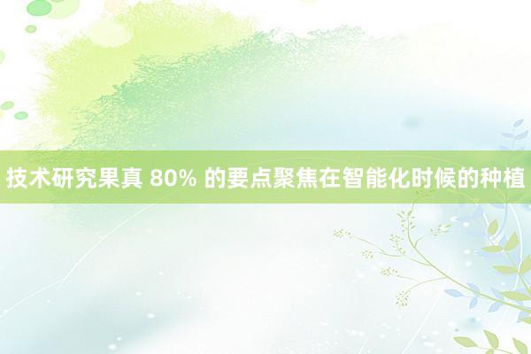 技术研究果真 80% 的要点聚焦在智能化时候的种植