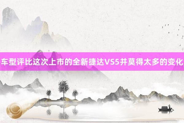 车型评比这次上市的全新捷达VS5并莫得太多的变化