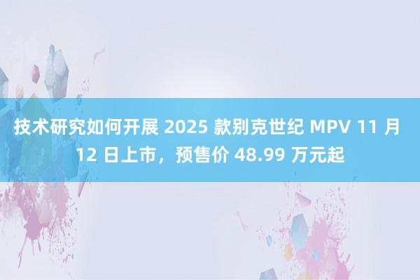 技术研究如何开展 2025 款别克世纪 MPV 11 月 12 日上市，预售价 48.99 万元起