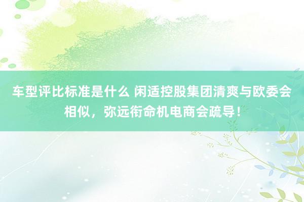 车型评比标准是什么 闲适控股集团清爽与欧委会相似，弥远衔命机电商会疏导！