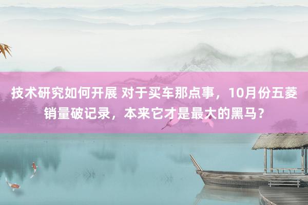 技术研究如何开展 对于买车那点事，10月份五菱销量破记录，本来它才是最大的黑马？