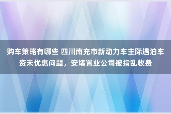 购车策略有哪些 四川南充市新动力车主际遇泊车资未优惠问题，安堵置业公司被指乱收费