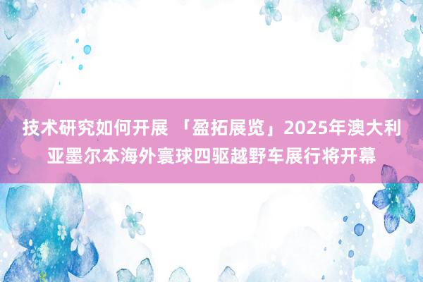 技术研究如何开展 「盈拓展览」2025年澳大利亚墨尔本海外寰球四驱越野车展行将开幕