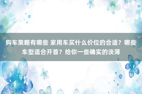 购车策略有哪些 家用车买什么价位的合适？哪些车型适合开首？给你一些确实的淡薄