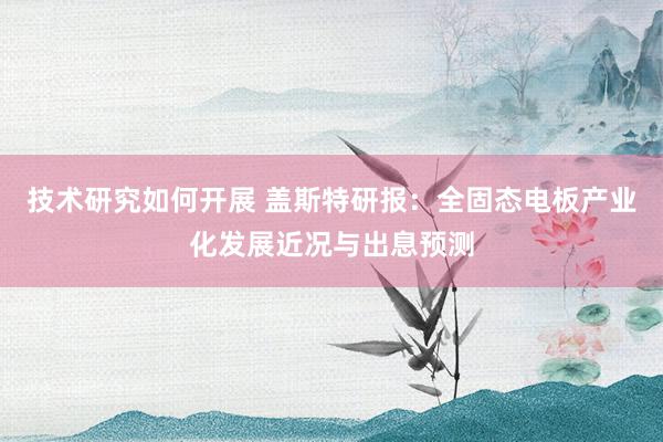 技术研究如何开展 盖斯特研报：全固态电板产业化发展近况与出息预测