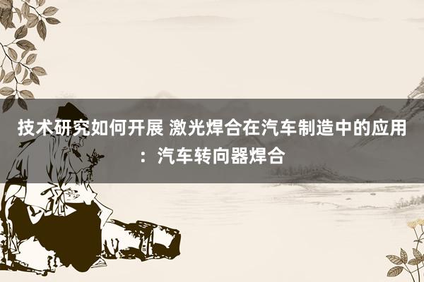 技术研究如何开展 激光焊合在汽车制造中的应用：汽车转向器焊合