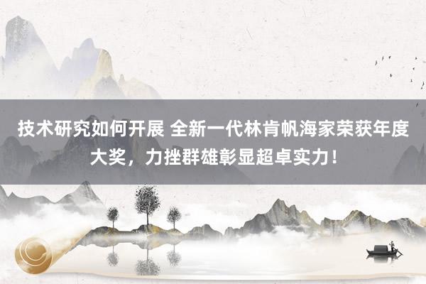 技术研究如何开展 全新一代林肯帆海家荣获年度大奖，力挫群雄彰显超卓实力！