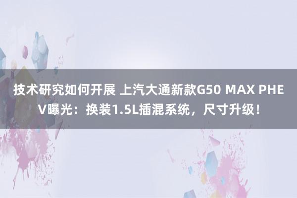 技术研究如何开展 上汽大通新款G50 MAX PHEV曝光：换装1.5L插混系统，尺寸升级！