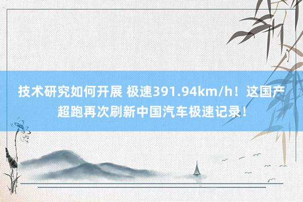 技术研究如何开展 极速391.94km/h！这国产超跑再次刷新中国汽车极速记录！