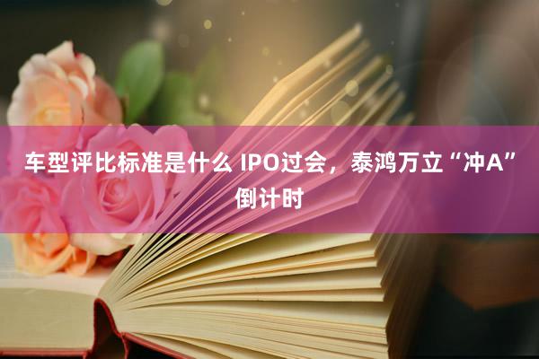 车型评比标准是什么 IPO过会，泰鸿万立“冲A”倒计时