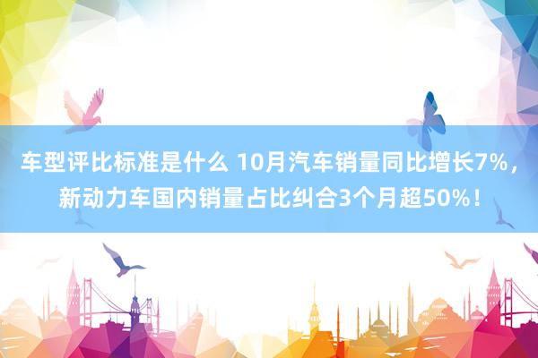 车型评比标准是什么 10月汽车销量同比增长7%，新动力车国内销量占比纠合3个月超50%！