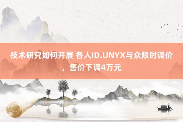 技术研究如何开展 各人ID.UNYX与众限时调价，售价下调4万元