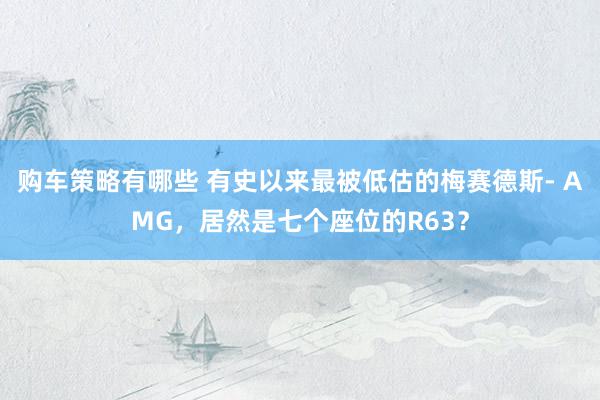 购车策略有哪些 有史以来最被低估的梅赛德斯- AMG，居然是七个座位的R63？