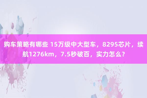 购车策略有哪些 15万级中大型车，8295芯片，续航1276km，7.5秒破百，实力怎么？