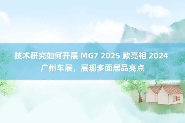 技术研究如何开展 MG7 2025 款亮相 2024 广州车展，展现多面居品亮点