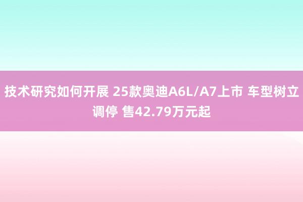 技术研究如何开展 25款奥迪A6L/A7上市 车型树立调停 售42.79万元起