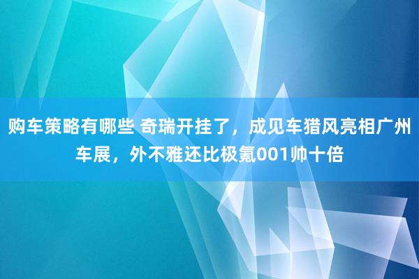 购车策略有哪些 奇瑞开挂了，成见车猎风亮相广州车展，外不雅还比极氪001帅十倍