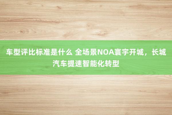 车型评比标准是什么 全场景NOA寰宇开城，长城汽车提速智能化转型