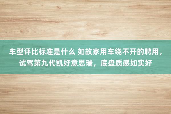 车型评比标准是什么 如故家用车绕不开的聘用，试驾第九代凯好意思瑞，底盘质感如实好