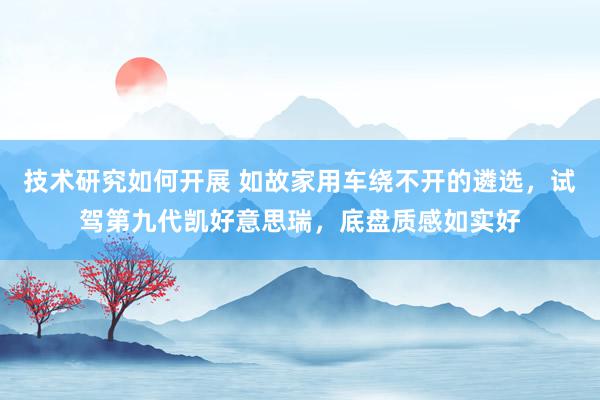 技术研究如何开展 如故家用车绕不开的遴选，试驾第九代凯好意思瑞，底盘质感如实好