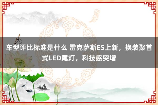 车型评比标准是什么 雷克萨斯ES上新，换装聚首式LED尾灯，科技感突增