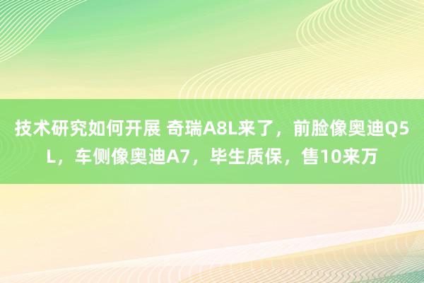 技术研究如何开展 奇瑞A8L来了，前脸像奥迪Q5L，车侧像奥迪A7，毕生质保，售10来万