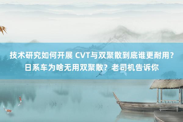 技术研究如何开展 CVT与双聚散到底谁更耐用？日系车为啥无用双聚散？老司机告诉你