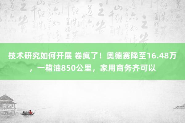 技术研究如何开展 卷疯了！奥德赛降至16.48万，一箱油850公里，家用商务齐可以