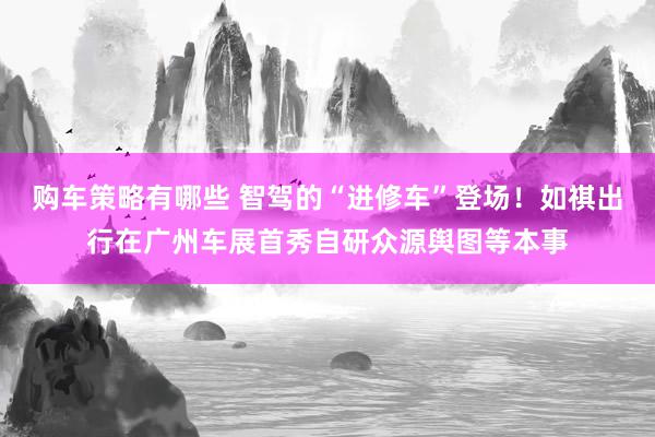 购车策略有哪些 智驾的“进修车”登场！如祺出行在广州车展首秀自研众源舆图等本事