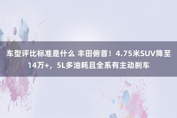 车型评比标准是什么 丰田俯首！4.75米SUV降至14万+，5L多油耗且全系有主动刹车