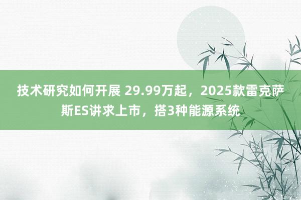 技术研究如何开展 29.99万起，2025款雷克萨斯ES讲求上市，搭3种能源系统