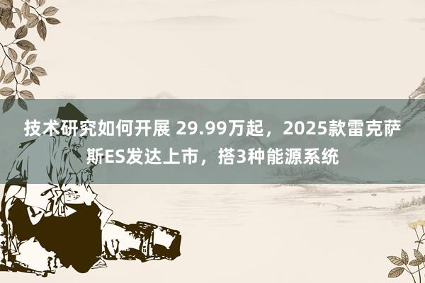 技术研究如何开展 29.99万起，2025款雷克萨斯ES发达上市，搭3种能源系统