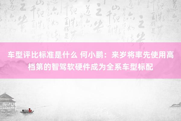 车型评比标准是什么 何小鹏：来岁将率先使用高档第的智驾软硬件成为全系车型标配