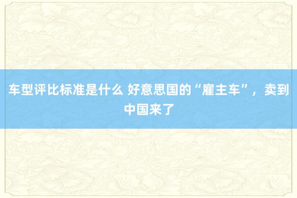 车型评比标准是什么 好意思国的“雇主车”，卖到中国来了