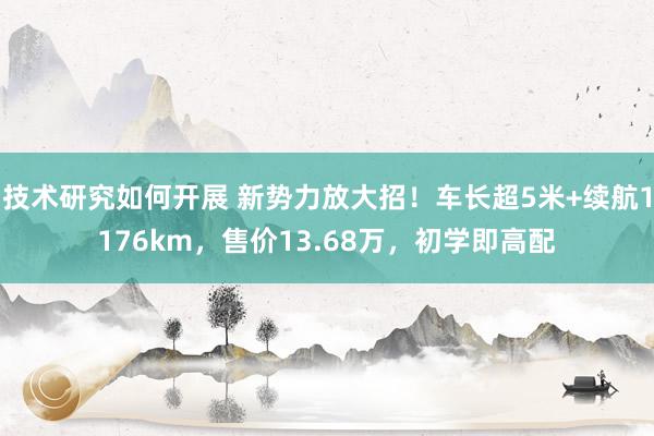 技术研究如何开展 新势力放大招！车长超5米+续航1176km，售价13.68万，初学即高配