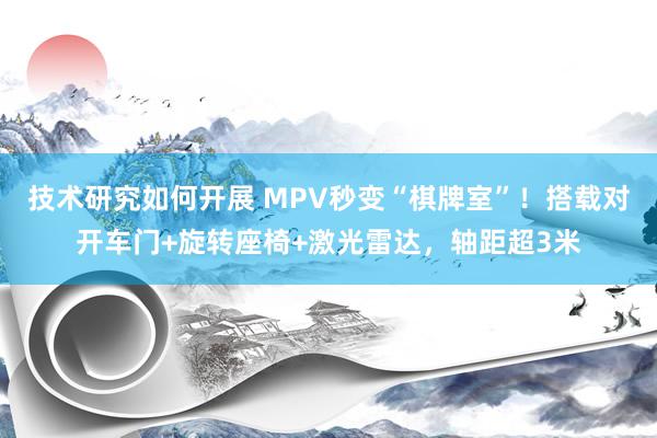 技术研究如何开展 MPV秒变“棋牌室”！搭载对开车门+旋转座椅+激光雷达，轴距超3米