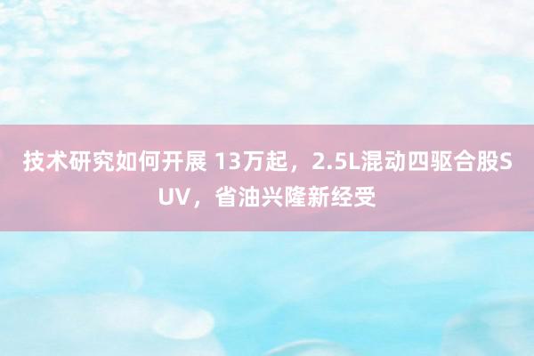 技术研究如何开展 13万起，2.5L混动四驱合股SUV，省油兴隆新经受