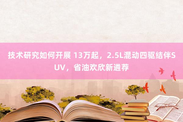 技术研究如何开展 13万起，2.5L混动四驱结伴SUV，省油欢欣新遴荐