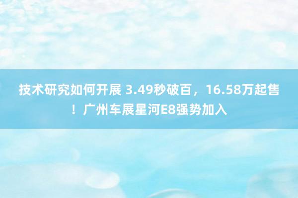 技术研究如何开展 3.49秒破百，16.58万起售！广州车展星河E8强势加入