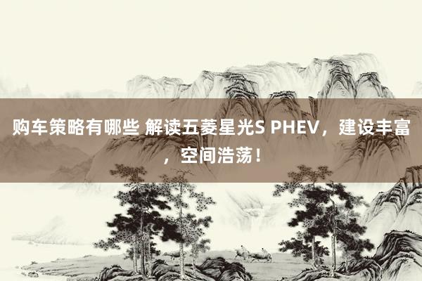 购车策略有哪些 解读五菱星光S PHEV，建设丰富，空间浩荡！