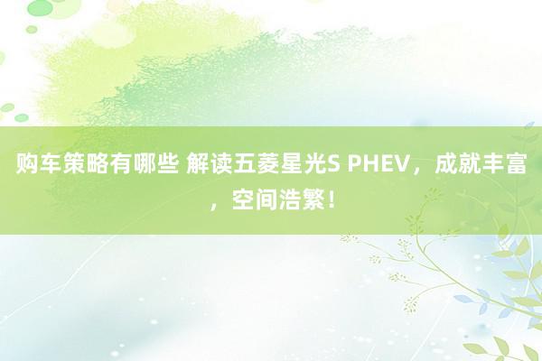 购车策略有哪些 解读五菱星光S PHEV，成就丰富，空间浩繁！