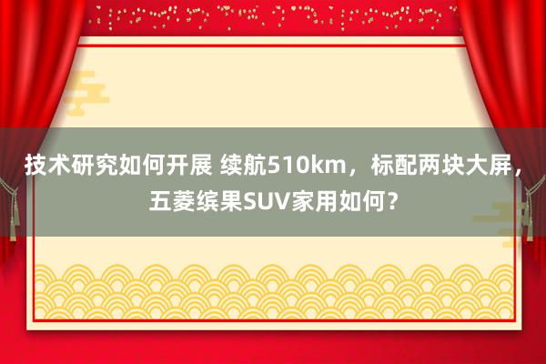 技术研究如何开展 续航510km，标配两块大屏，五菱缤果SUV家用如何？