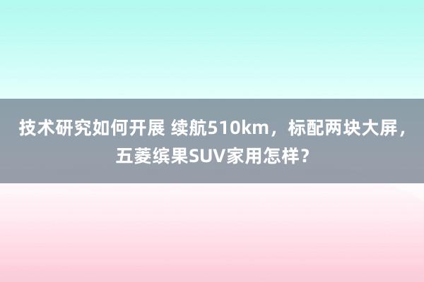 技术研究如何开展 续航510km，标配两块大屏，五菱缤果SUV家用怎样？