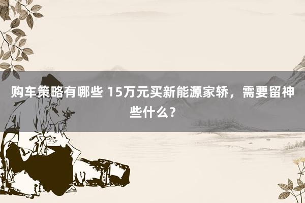 购车策略有哪些 15万元买新能源家轿，需要留神些什么？