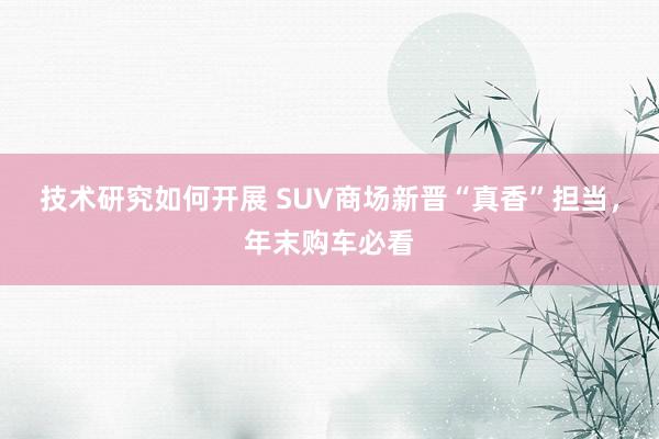 技术研究如何开展 SUV商场新晋“真香”担当，年末购车必看