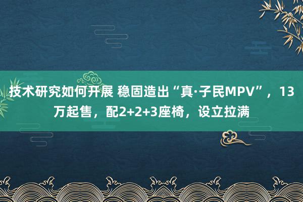 技术研究如何开展 稳固造出“真·子民MPV”，13万起售，配2+2+3座椅，设立拉满